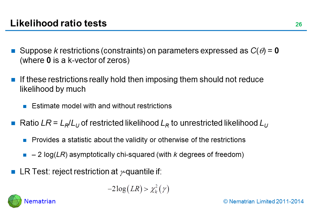 Bullet points include: Suppose k restrictions (constraints) on parameters expressed as C(theta) = 0 (where 0 is a k-vector of zeros). If these restrictions really hold then imposing them should not reduce likelihood by much. Estimate model with and without restrictions. Ratio LR = LR/LU of restricted likelihood LR to unrestricted likelihood LU. Provides a statistic about the validity or otherwise of the restrictions: – 2 log(LR) asymptotically chi-squared (with k degrees of freedom). LR Test: reject restriction at gamma-quantile if: