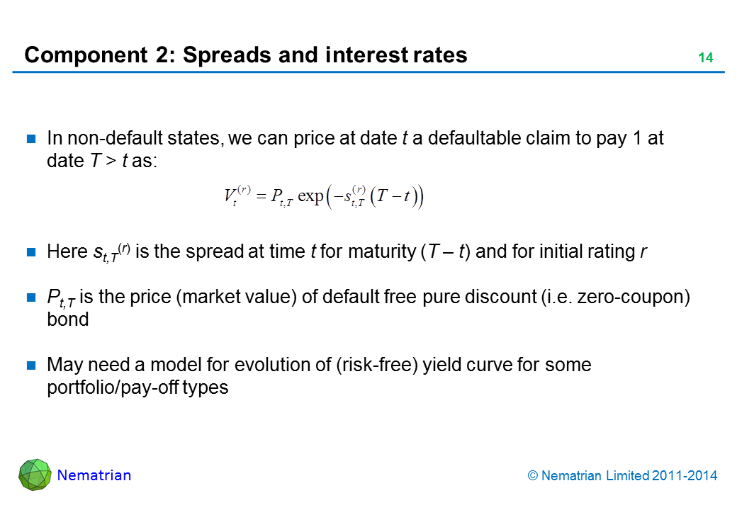 Bullet points include: In non-default states, we can price at date t a defaultable claim to pay 1 at date T > t as: Here st,T(r) is the spread at time t for maturity (T – t) and for initial rating r. Pt,T is the price (market value) of default free pure discount (i.e. zero-coupon) bond. May need a model for evolution of (risk-free) yield curve for some portfolio/pay-off types