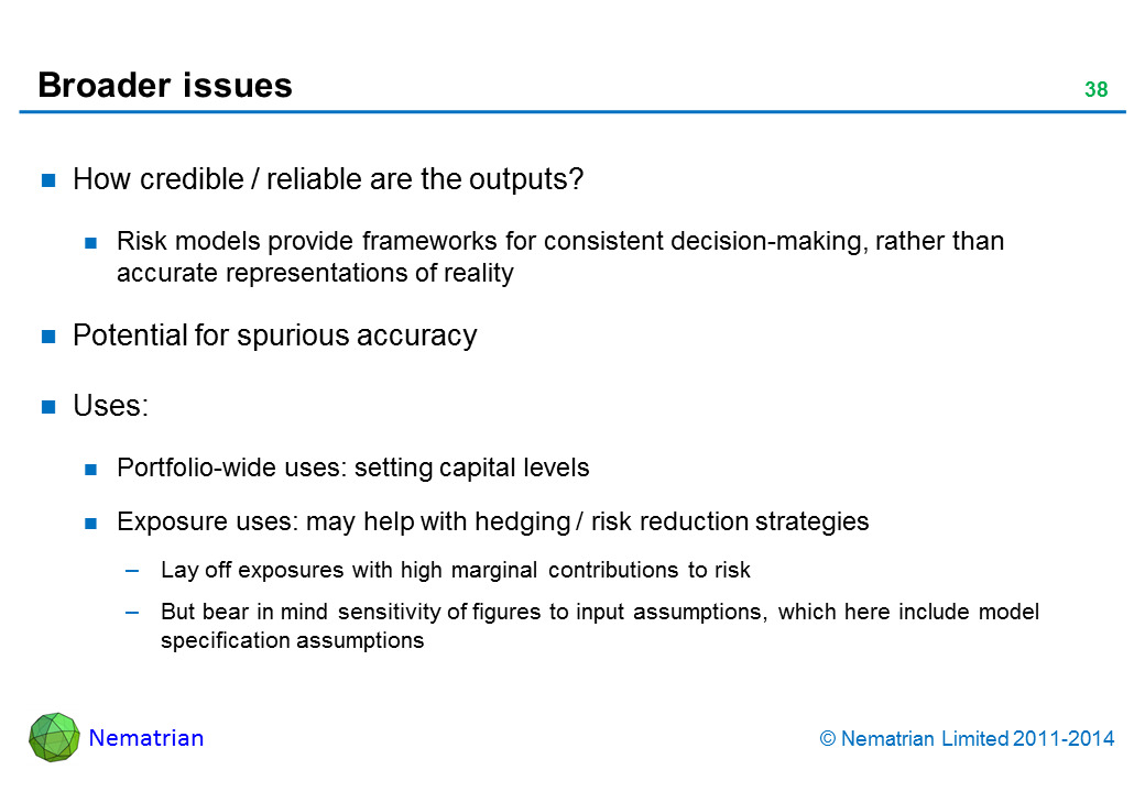 Bullet points include: How credible / reliable are the outputs? Risk models provide frameworks for consistent decision-making, rather than accurate representations of reality. Potential for spurious accuracy. Uses: Portfolio-wide uses: setting capital levels. Exposure uses: may help with hedging / risk reduction strategies. Lay off exposures with high marginal contributions to risk. But bear in mind sensitivity of figures to input assumptions, which here include model specification assumptions