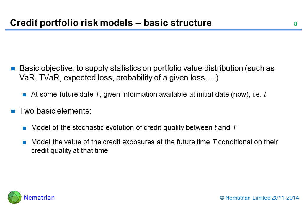 Bullet points include: Basic objective: to supply statistics on portfolio value distribution (such as VaR, TVaR, expected loss, probability of a given loss, ...). At some future date T, given information available at initial date (now), i.e. t. Two basic elements: Model of the stochastic evolution of credit quality between t and T, Model the value of the credit exposures at the future time T conditional on their credit quality at that time