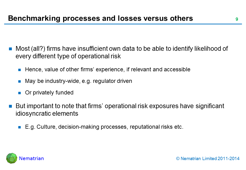 Bullet points include: Most (all?) firms have insufficient own data to be able to identify likelihood of every different type of operational risk. Hence, value of other firms’ experience, if relevant and accessible. May be industry-wide, e.g. regulator driven. Or privately funded. But important to note that firms’ operational risk exposures have significant idiosyncratic elements. E.g. Culture, decision-making processes, reputational risks etc.