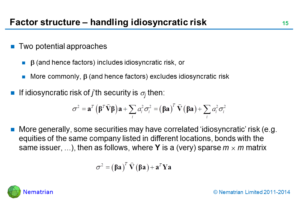 Bullet points include: Two potential approaches. beta (and hence factors) includes idiosyncratic risk, or More commonly, beta (and hence factors) excludes idiosyncratic risk. If idiosyncratic risk of j’th security is sigma j then: More generally, some securities may have correlated ‘idiosyncratic’ risk (e.g. equities of the same company listed in different locations, bonds with the same issuer, ...), then as follows, where Y is a (very) sparse m x m matrix