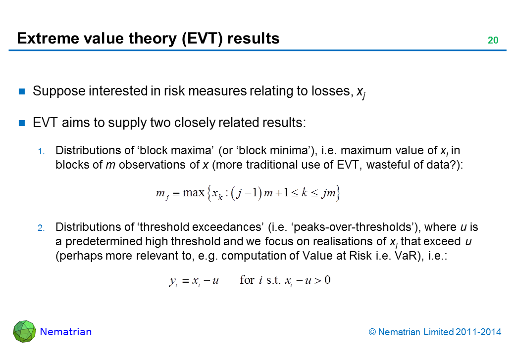 Bullet points include: Suppose interested in risk measures relating to losses, xj. EVT aims to supply two closely related results: Distributions of ‘block maxima’ (or ‘block minima’), i.e. maximum value of xi in blocks of m observations of x (more traditional use of EVT, wasteful of data?): Distributions of ‘threshold exceedances’ (i.e. ‘peaks-over-thresholds’), where u is a predetermined high threshold and we focus on realisations of xj that exceed u (perhaps more relevant to, e.g. computation of Value at Risk i.e. VaR), i.e.: