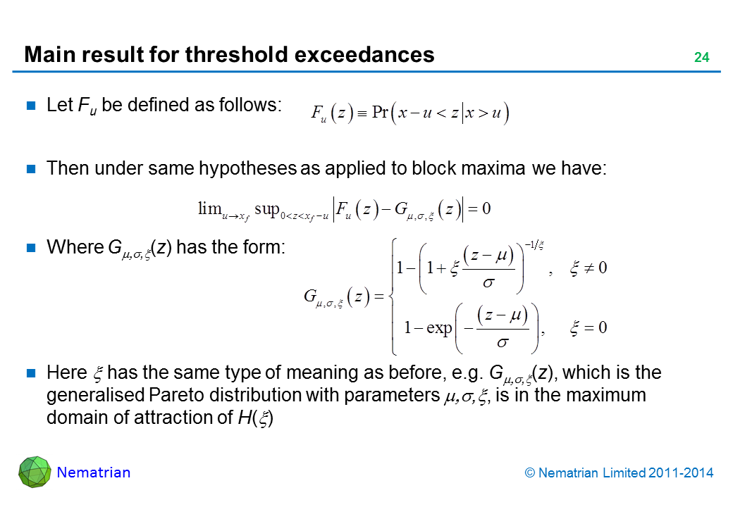 Bullet points include: Let Fu be defined as follows: Then under same hypotheses as applied to block maxima we have: Where G mu, sigma, xi (z) has the form: Here xi has the same type of meaning as before, e.g. G mu, sigma, xi(z), which is the generalised Pareto distribution with parameters mu, sigma, xi, is in the maximum domain of attraction of H(xi)