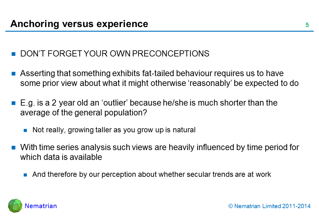 Bullet points include: DON’T FORGET YOUR OWN PRECONCEPTIONS. Asserting that something exhibits fat-tailed behaviour requires us to have some prior view about what it might otherwise ‘reasonably’ be expected to do. E.g. is a 2 year old an ‘outlier’ because he/she is much shorter than the average of the general population? Not really, growing taller as you grow up is natural. With time series analysis such views are heavily influenced by time period for which data is available. And therefore by our perception about whether secular trends are at work