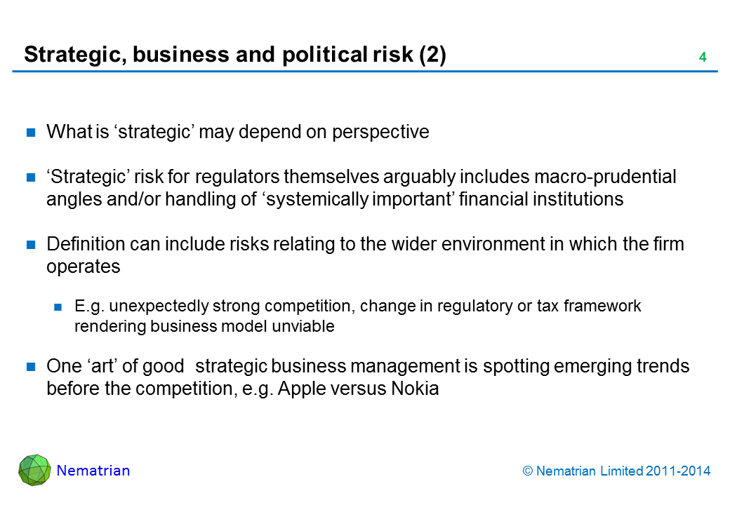 Bullet points include: What is ‘strategic’ may depend on perspective. 'Strategic' risk for regulators themselves arguably includes macro-prudential angles and/or handling of ‘systemically important’ financial institutions. Definition can include risks relating to the wider environment in which the firm operates. E.g. unexpectedly strong competition, change in regulatory or tax framework rendering business model unviable. One ‘art’ of good  strategic business management is spotting emerging trends before the competition, e.g. Apple versus Nokia