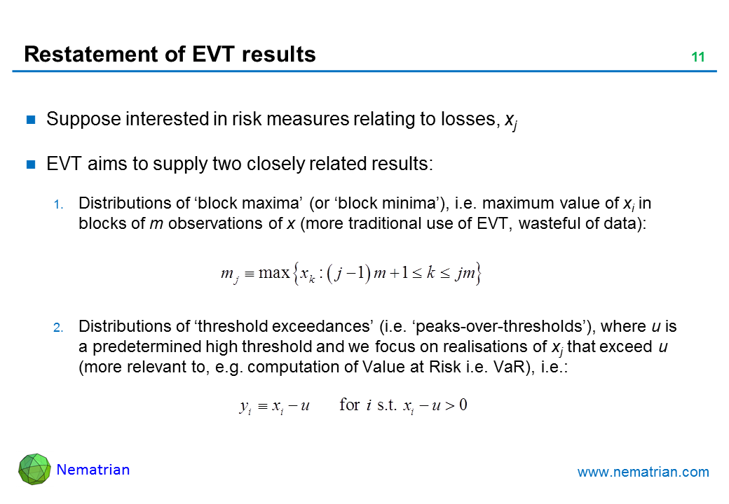Bullet points include: Suppose interested in risk measures relating to losses, xj. EVT aims to supply two closely related results: Distributions of ‘block maxima’ (or ‘block minima’), i.e. maximum value of xi in blocks of m observations of x (more traditional use of EVT, wasteful of data): Distributions of ‘threshold exceedances’ (i.e. ‘peaks-over-thresholds’), where u is a predetermined high threshold and we focus on realisations of xj that exceed u (more relevant to, e.g. computation of Value at Risk i.e. VaR), i.e.: