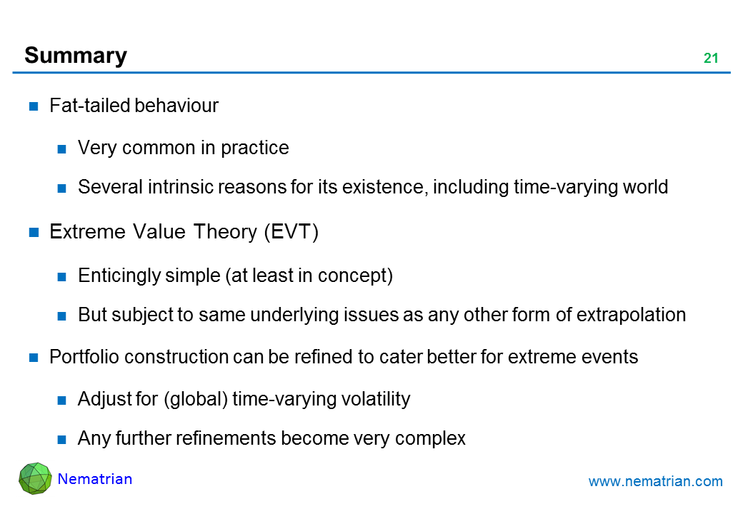 Bullet points include: Fat-tailed behaviour. Very common in practice. Several intrinsic reasons for its existence, including time-varying world. Extreme Value Theory (EVT). Enticingly simple (at least in concept). But subject to same underlying issues as any other form of extrapolation. Portfolio construction can be refined to cater better for extreme events. Adjust for (global) time-varying volatility. Any further refinements become very complex