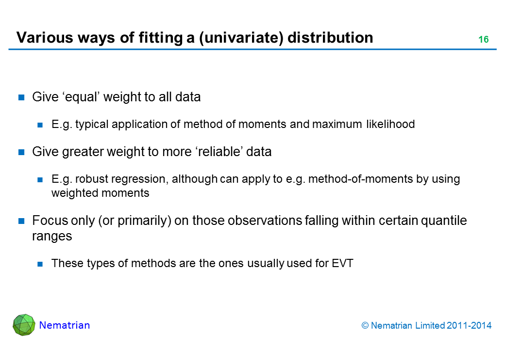 Bullet points include: Give ‘equal’ weight to all data E.g. typical application of method of moments and maximum likelihood Give greater weight to more ‘reliable’ data E.g. robust regression, although can apply to e.g. method-of-moments by using weighted moments Focus only (or primarily) on those observations falling within certain quantile ranges These types of methods are the ones usually used for EVT