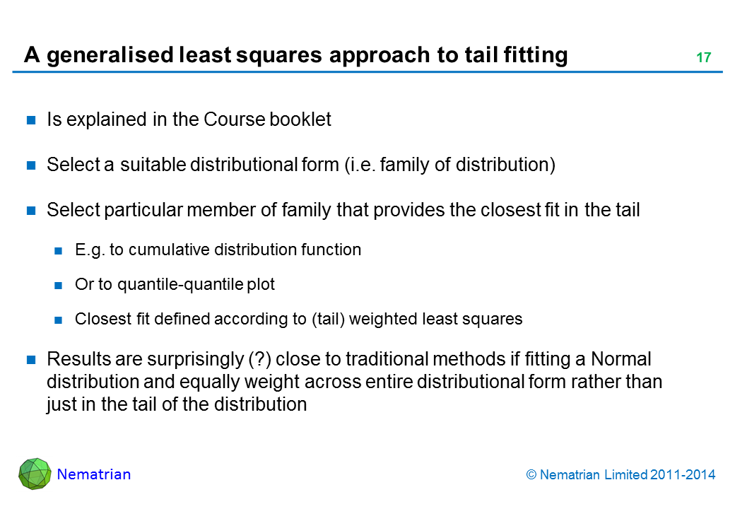 Bullet points include: Is explained in the Course booklet Select a suitable distributional form (i.e. family of distribution) Select particular member of family that provides the closest fit in the tail E.g. to cumulative distribution function Or to quantile-quantile plot Closest fit defined according to (tail) weighted least squares Results are surprisingly (?) close to traditional methods if fitting a Normal distribution and equally weight across entire distributional form rather than just in the tail of the distribution