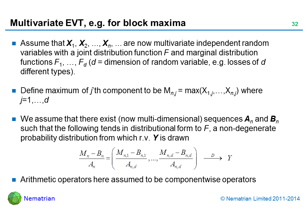 Bullet points include: Assume that X1, X2, ..., Xn, ... are now multivariate independent random variables with a joint distribution function F and marginal distribution functions F1, …, Fd (d = dimension of random variable, e.g. losses of d different types).Define maximum of j’th component to be Mn,j = max(X1,j,…,Xn,j) where j=1,…,d We assume that there exist (now multi-dimensional) sequences An and Bn such that the following tends in distributional form to F, a non-degenerate probability distribution from which r.v. Y is drawn Arithmetic operators here assumed to be componentwise operators