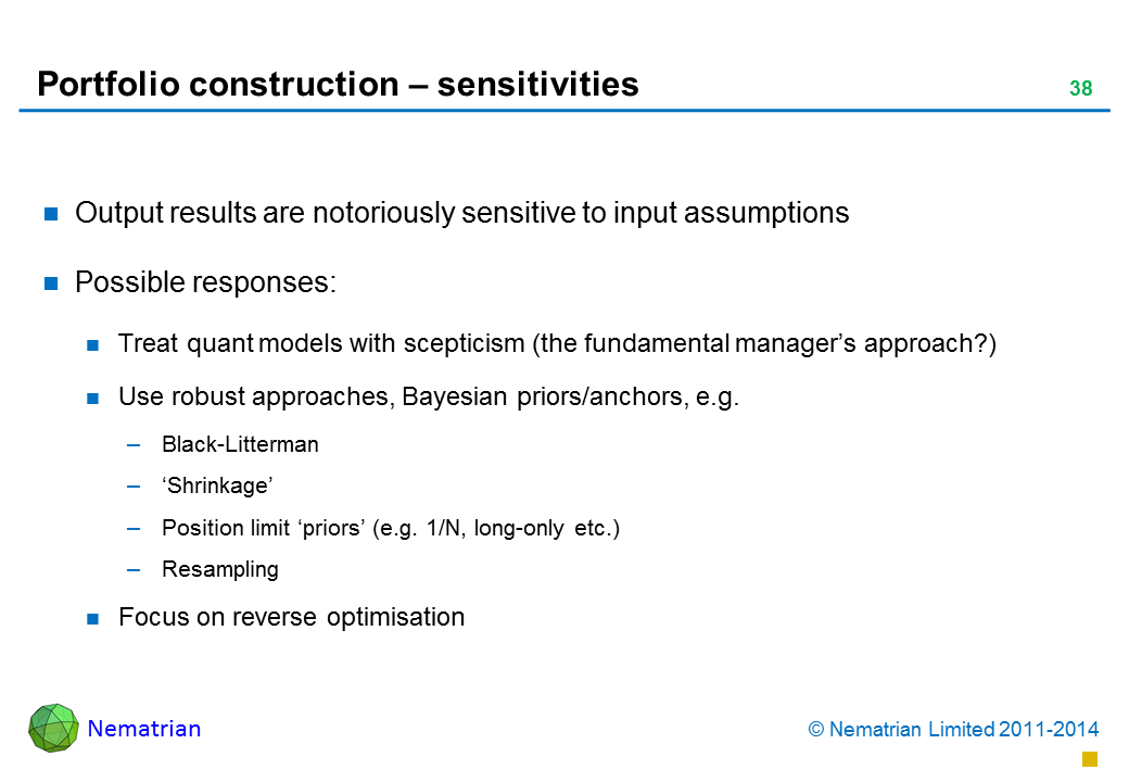 Bullet points include: Output results are notoriously sensitive to input assumptions Possible responses: Treat quant models with scepticism (the fundamental manager’s approach?) Use robust approaches, Bayesian priors/anchors, e.g. Black-Litterman ‘Shrinkage’ Position limit ‘priors’ (e.g. 1/N, long-only etc.) Resampling Focus on reverse optimisation