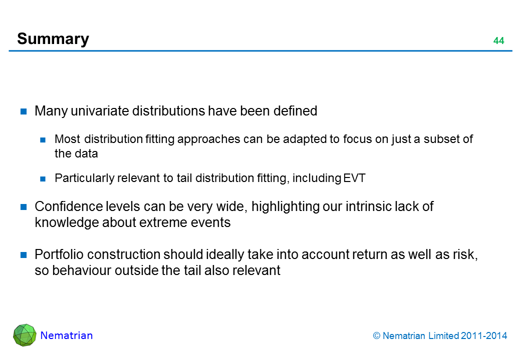 Bullet points include: Many univariate distributions have been defined Most distribution fitting approaches can be adapted to focus on just a subset of the data Particularly relevant to tail distribution fitting, including EVT Confidence levels can be very wide, highlighting our intrinsic lack of knowledge about extreme events Portfolio construction should ideally take into account return as well as risk, so behaviour outside the tail also relevant
