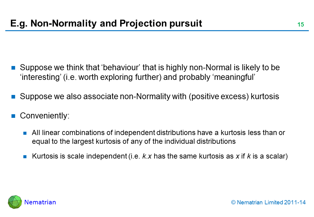 Bullet points include: Suppose we think that ‘behaviour’ that is highly non-Normal is likely to be ‘interesting’ (i.e. worth exploring further) and probably ‘meaningful’ Suppose we also associate non-Normality with (positive excess) kurtosis Conveniently: All linear combinations of independent distributions have a kurtosis less than or equal to the largest kurtosis of any of the individual distributions Kurtosis is scale independent (i.e. k.x has the same kurtosis as x if k is a scalar)