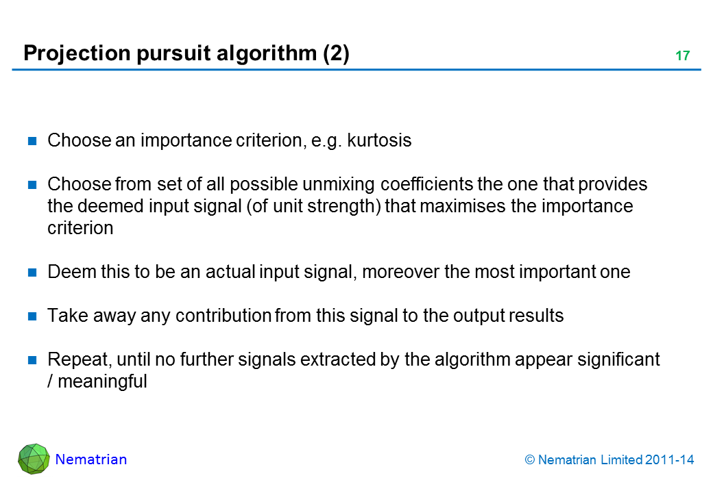 Bullet points include: Choose an importance criterion, e.g. kurtosis Choose from set of all possible unmixing coefficients the one that provides the deemed input signal (of unit strength) that maximises the importance criterion Deem this to be an actual input signal, moreover the most important one Take away any contribution from this signal to the output results Repeat, until no further signals extracted by the algorithm appear significant / meaningful