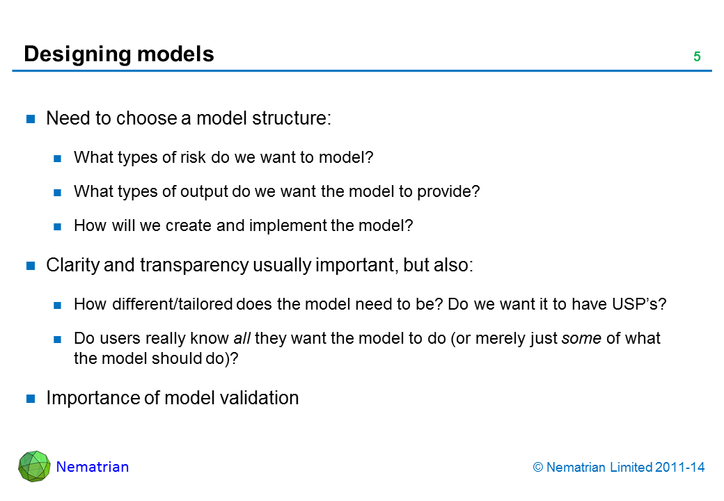 Bullet points include: Need to choose a model structure: What types of risk do we want to model? What types of output do we want the model to provide? How will we create and implement the model? Clarity and transparency usually important, but also: How different/tailored does the model need to be? Do we want it to have USP’s? Do users really know all they want the model to do (or merely just some of what the model should do)? Importance of model validation