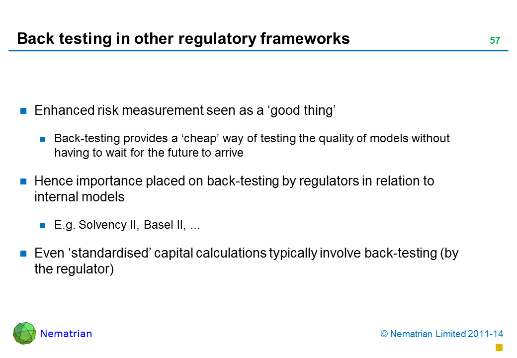 Bullet points include: Enhanced risk measurement seen as a ‘good thing’ Back-testing provides a ‘cheap’ way of testing the quality of models without having to wait for the future to arrive Hence importance placed on back-testing by regulators in relation to internal models  E.g. Solvency II, Basel II, ... Even ‘standardised’ capital calculations typically involve back-testing (by the regulator)