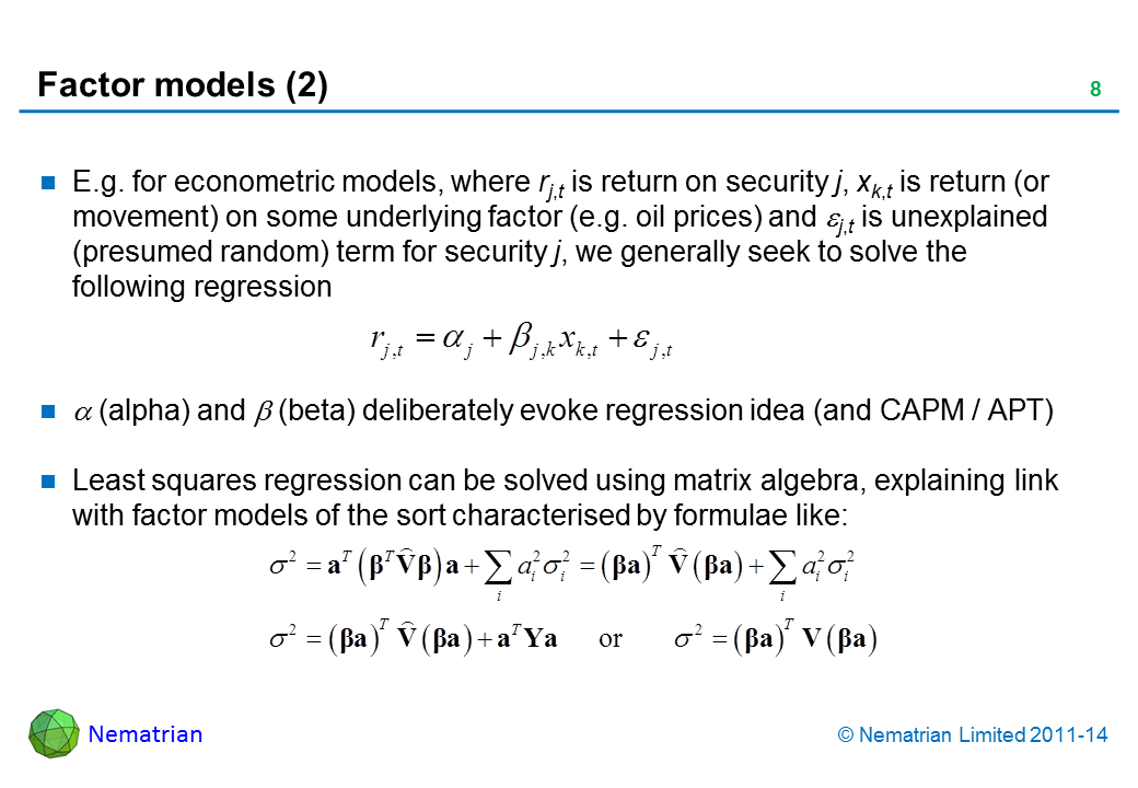 Bullet points include: E.g. for econometric models, where rj,t is return on security j, xk,t is return (or movement) on some underlying factor (e.g. oil prices) and eta j,t is unexplained (presumed random) term for security j, we generally seek to solve the following regression (alpha) and (beta) deliberately evoke regression idea (and CAPM / APT) Least squares regression can be solved using matrix algebra, explaining link with factor models of the sort characterised by formulae like:
