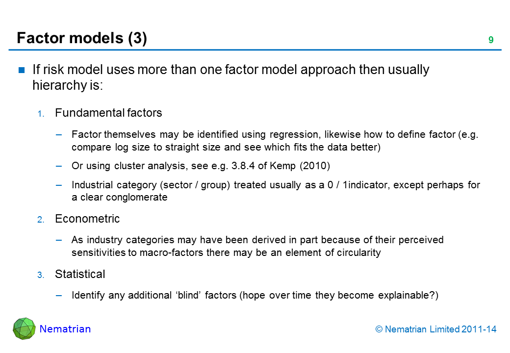 Bullet points include: If risk model uses more than one factor model approach then usually hierarchy is: Fundamental factors Factor themselves may be identified using regression, likewise how to define factor (e.g. compare log size to straight size and see which fits the data better) Or using cluster analysis, see e.g. 3.8.4 of Kemp (2010) Industrial category (sector / group) treated usually as a 0 / 1indicator, except perhaps for  a clear conglomerate Econometric As industry categories may have been derived in part because of their perceived sensitivities to macro-factors there may be an element of circularity Statistical Identify any additional ‘blind’ factors (hope over time they become explainable?)