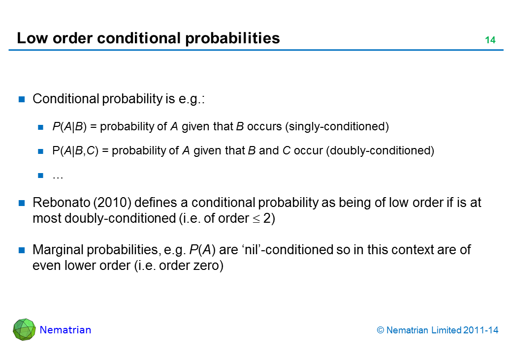 Bullet points include: Conditional probability is e.g.: P(A|B) = probability of A given that B occurs (singly-conditioned) P(A|B,C) = probability of A given that B and C occur (doubly-conditioned) Rebonato (2010) defines a conditional probability as being of low order if is at most doubly-conditioned (i.e. of order >= 2) Marginal probabilities, e.g. P(A) are ‘nil’-conditioned so in this context are of even lower order (i.e. order zero)