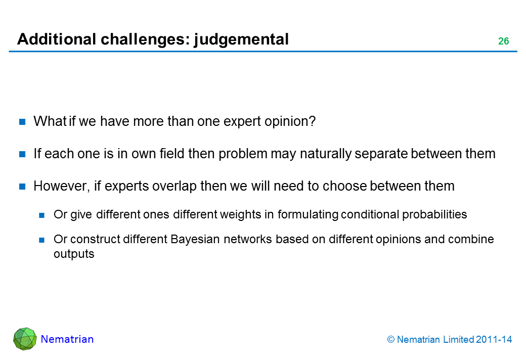 Bullet points include: What if we have more than one expert opinion? If each one is in own field then problem may naturally separate between them However, if experts overlap then we will need to choose between them Or give different ones different weights in formulating conditional probabilities Or construct different Bayesian networks based on different opinions and combine outputs