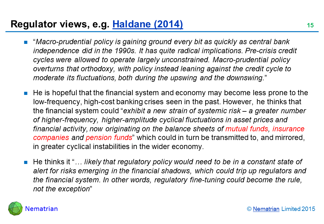 Bullet points include: “Macro-prudential policy is gaining ground every bit as quickly as central bank independence did in the 1990s. It has quite radical implications. Pre-crisis credit cycles were allowed to operate largely unconstrained. Macro-prudential policy overturns that orthodoxy, with policy instead leaning against the credit cycle to moderate its fluctuations, both during the upswing and the downswing.” He is hopeful that the financial system and economy may become less prone to the low-frequency, high-cost banking crises seen in the past. However, he thinks that the financial system could “exhibit a new strain of systemic risk – a greater number of higher-frequency, higher-amplitude cyclical fluctuations in asset prices and financial activity, now originating on the balance sheets of mutual funds, insurance companies and pension funds” which could in turn be transmitted to, and mirrored, in greater cyclical instabilities in the wider economy. He thinks it “… likely that regulatory policy would need to be in a constant state of alert for risks emerging in the financial shadows, which could trip up regulators and the financial system. In other words, regulatory fine-tuning could become the rule, not the exception”