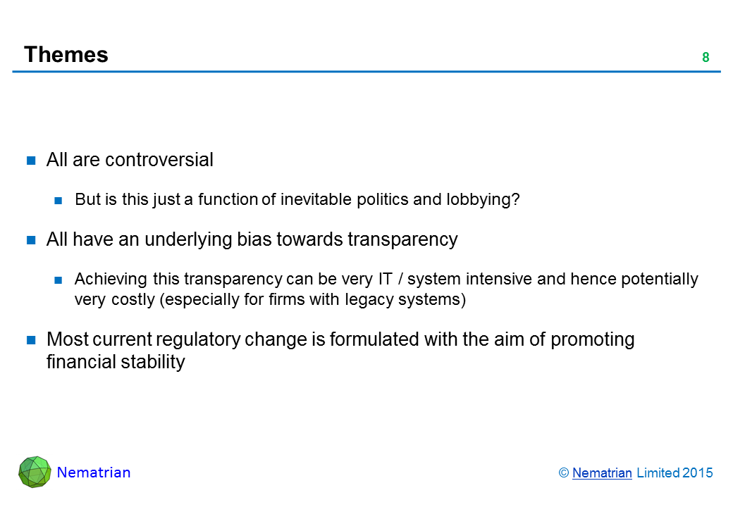 Bullet points include: All are controversial. But is this just a function of inevitable politics and lobbying? All have an underlying bias towards transparency. Achieving this transparency can be very IT / system intensive and hence potentially very costly (especially for firms with legacy systems). Most current regulatory change is formulated with the aim of promoting financial stability
