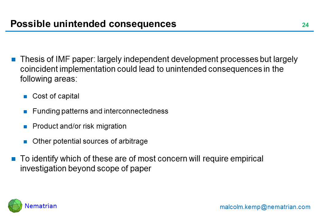 Bullet points include: Thesis of IMF paper: largely independent development processes but largely coincident implementation could lead to unintended consequences in the following areas: Cost of capital, Funding patterns and interconnectedness, Product and/or risk migration, Other potential sources of arbitrage. To identify which of these are of most concern will require empirical investigation beyond scope of paper