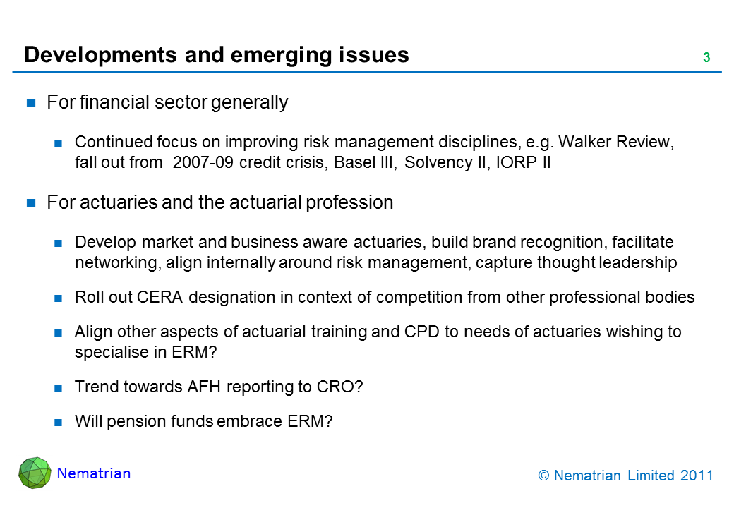 Bullet points include: For financial sector generally. Continued focus on improving risk management disciplines, e.g. Walker Review, fall out from  2007-09 credit crisis, Basel III, Solvency II, IORP II. For actuaries and the actuarial profession. Develop market and business aware actuaries, build brand recognition, facilitate networking, align internally around risk management, capture thought leadership. Roll out CERA designation in context of competition from other professional bodies. Align other aspects of actuarial training and CPD to needs of actuaries wishing to specialise in ERM? Trend towards AFH reporting to CRO? Will pension funds embrace ERM?