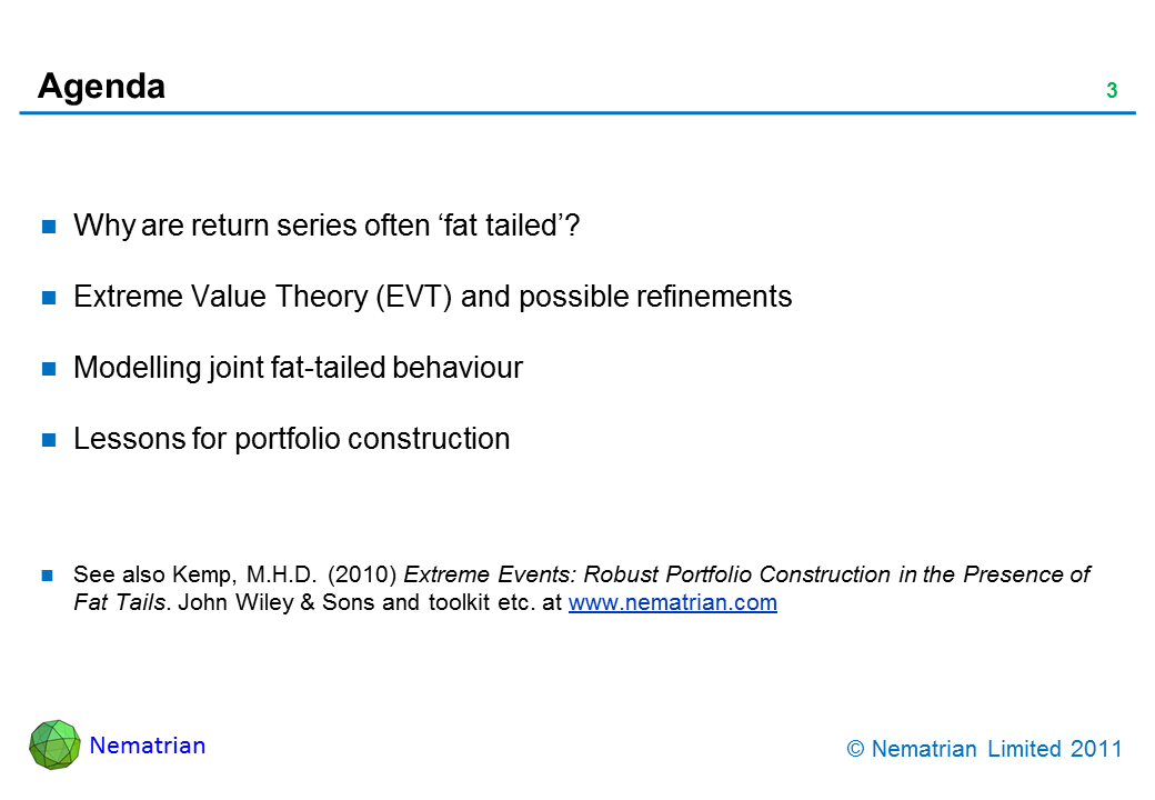 Bullet points include: Why are return series often ‘fat tailed’? Extreme Value Theory (EVT) and possible refinements. Modelling joint fat-tailed behaviour. Lessons for portfolio construction. See also Kemp, M.H.D. (2010) Extreme Events: Robust Portfolio Construction in the Presence of Fat Tails. John Wiley & Sons and toolkit etc. at www.nematrian.com