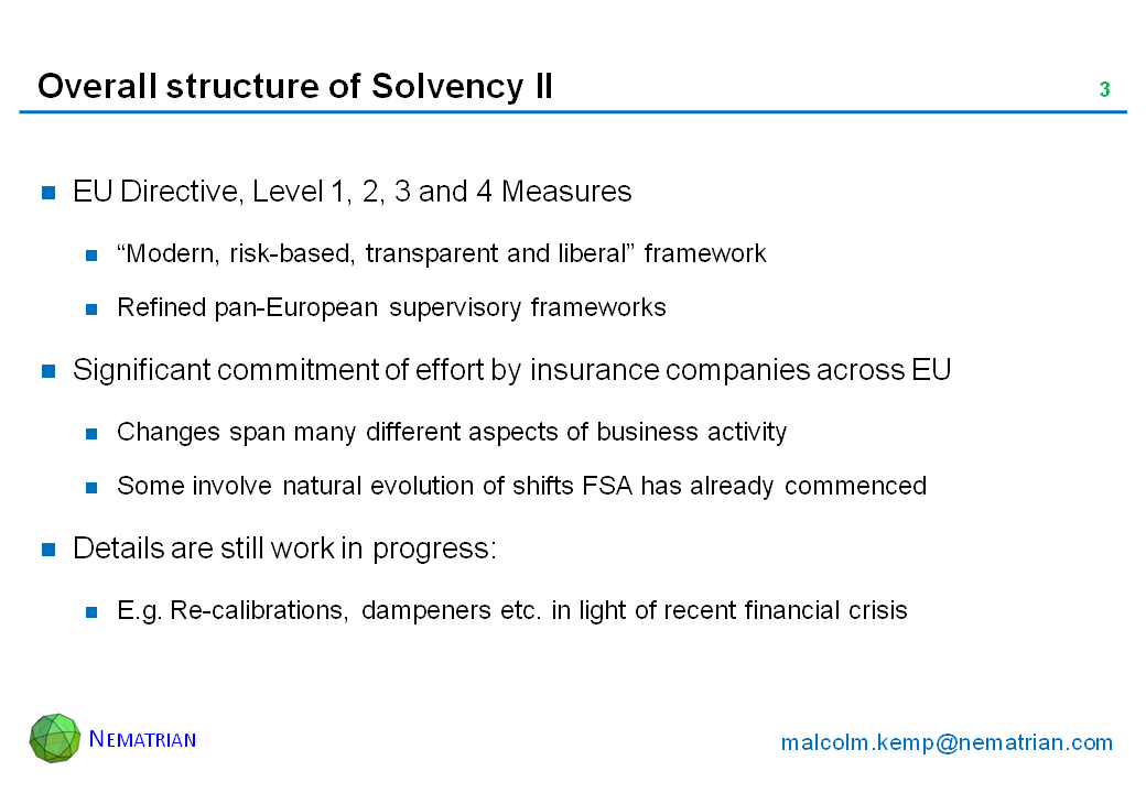 Bullet points include: EU Directive, Level 1, 2, 3 and 4 Measures. “Modern, risk-based, transparent and liberal” framework. Refined pan-European supervisory frameworks. Significant commitment of effort by insurance companies across EU. Changes span many different aspects of business activity. Some involve natural evolution of shifts FSA has already commenced. Details are still work in progress: E.g. Re-calibrations, dampeners etc. in light of recent financial crisis