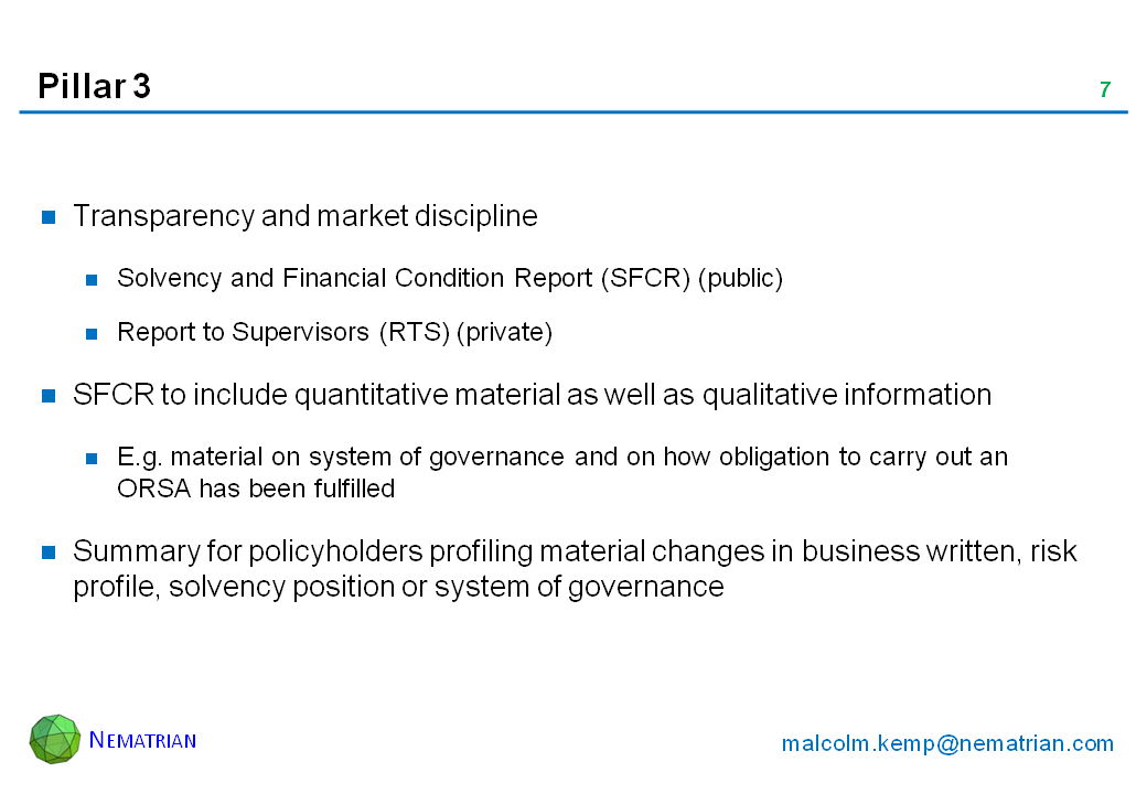 Bullet points include: Transparency and market discipline. Solvency and Financial Condition Report (SFCR) (public). Report to Supervisors (RTS) (private). SFCR to include quantitative material as well as qualitative information. E.g. material on system of governance and on how obligation to carry out an ORSA has been fulfilled. Summary for policyholders profiling material changes in business written, risk profile, solvency position or system of governance
