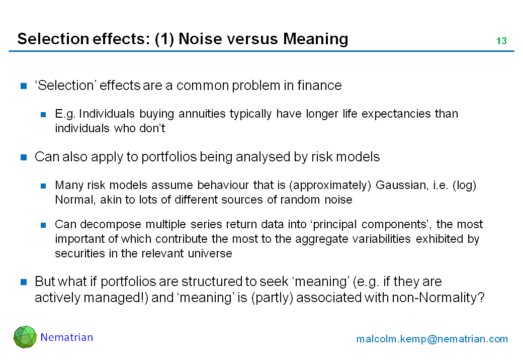 Bullet points include: ‘Selection’ effects are a common problem in finance. E.g. Individuals buying annuities typically have longer life expectancies than individuals who don’t. Can also apply to portfolios being analysed by risk models. Many risk models assume behaviour that is (approximately) Gaussian, i.e. (log) Normal, akin to lots of different sources of random noise. Can decompose multiple series return data into ‘principal components’, the most important of which contribute the most to the aggregate variabilities exhibited by securities in the relevant universe. But what if portfolios are structured to seek ‘meaning’ (e.g. if they are actively managed!) and ‘meaning’ is (partly) associated with non-Normality?