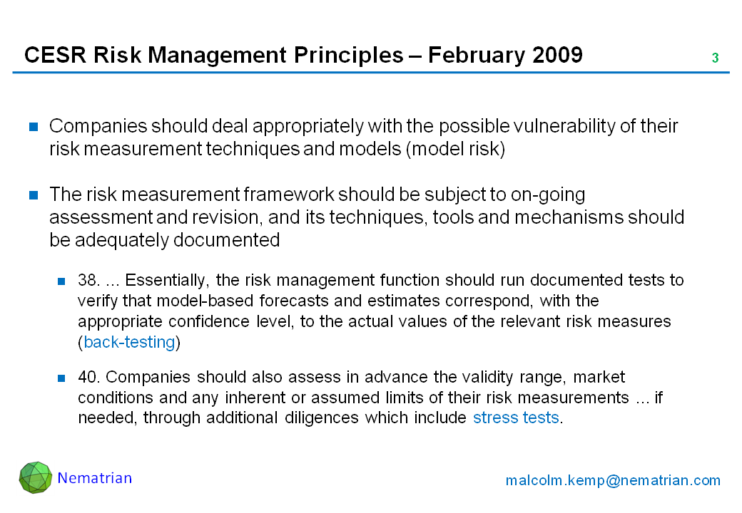 Bullet points include: Companies should deal appropriately with the possible vulnerability of their risk measurement techniques and models (model risk). The risk measurement framework should be subject to on-going assessment and revision, and its techniques, tools and mechanisms should be adequately documented. 38. ... Essentially, the risk management function should run documented tests to verify that model-based forecasts and estimates correspond, with the appropriate confidence level, to the actual values of the relevant risk measures (back-testing). 40. Companies should also assess in advance the validity range, market conditions and any inherent or assumed limits of their risk measurements ... if needed, through additional diligences which include stress tests.