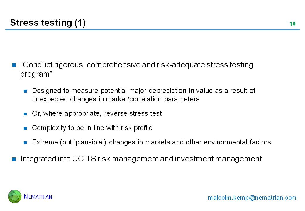 Bullet points include: “Conduct rigorous, comprehensive and risk-adequate stress testing program”. Designed to measure potential major depreciation in value as a result of unexpected changes in market/correlation parameters. Or, where appropriate, reverse stress test. Complexity to be in line with risk profile. Extreme (but ‘plausible’) changes in markets and other environmental factors. Integrated into UCITS risk management and investment management