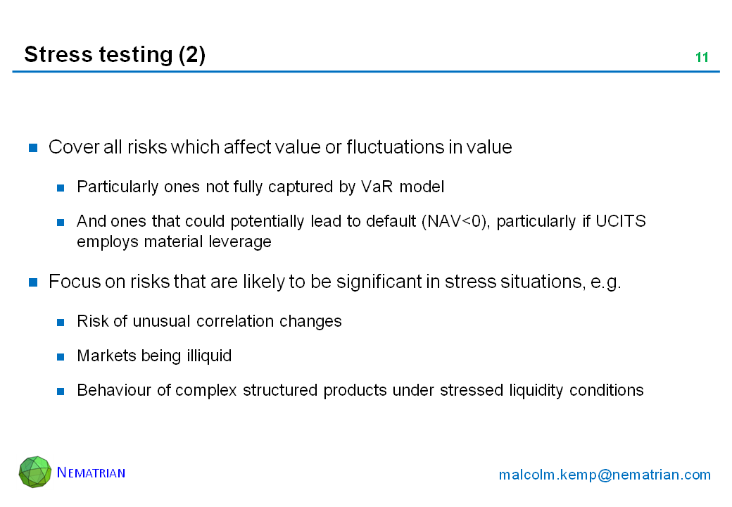 Bullet points include: Cover all risks which affect value or fluctuations in value. Particularly ones not fully captured by VaR model. And ones that could potentially lead to default (NAV<0), particularly if UCITS employs material leverage. Focus on risks that are likely to be significant in stress situations, e.g. Risk of unusual correlation changes. Markets being illiquid. Behaviour of complex structured products under stressed liquidity conditions