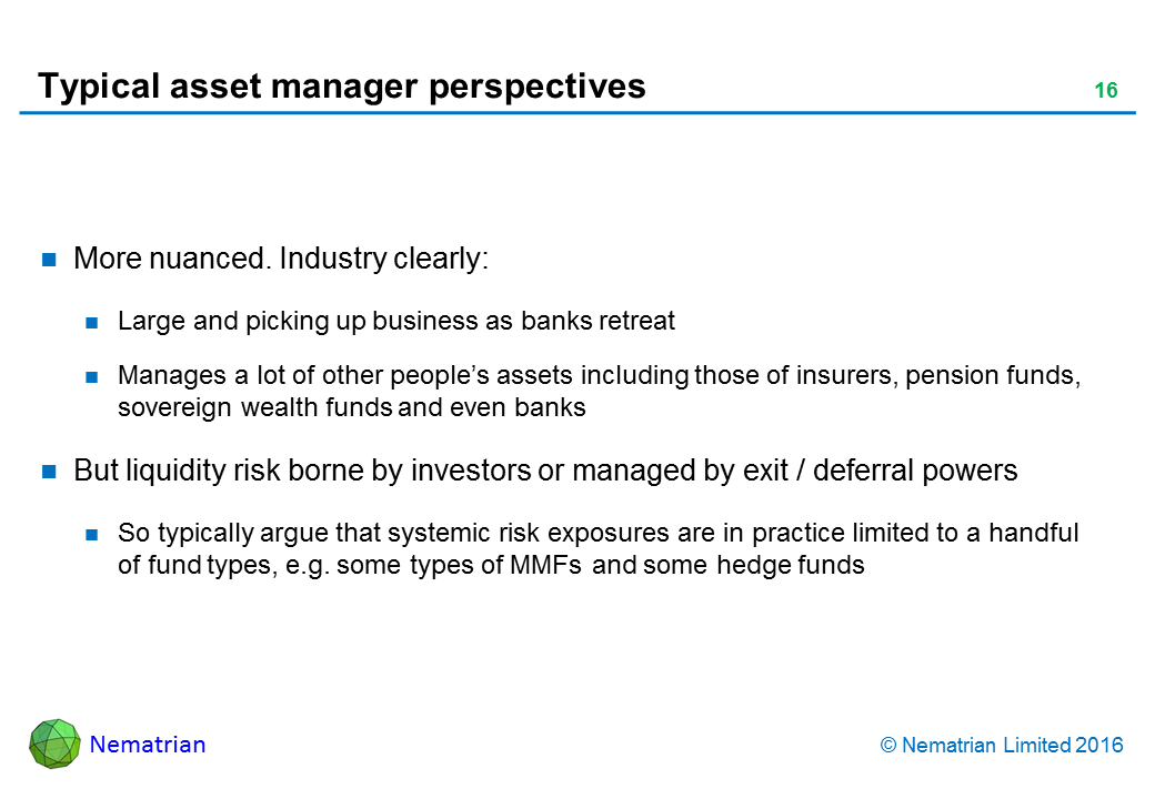Bullet points include: More nuanced. Industry clearly: Large and picking up business as banks retreat. Manages a lot of other people’s assets including those of insurers, pension funds, sovereign wealth funds and even banks. But liquidity risk borne by investors or managed by exit / deferral powers. So typically argue that systemic risk exposures are in practice limited to a handful of fund types, e.g. some types of MMFs and some hedge funds