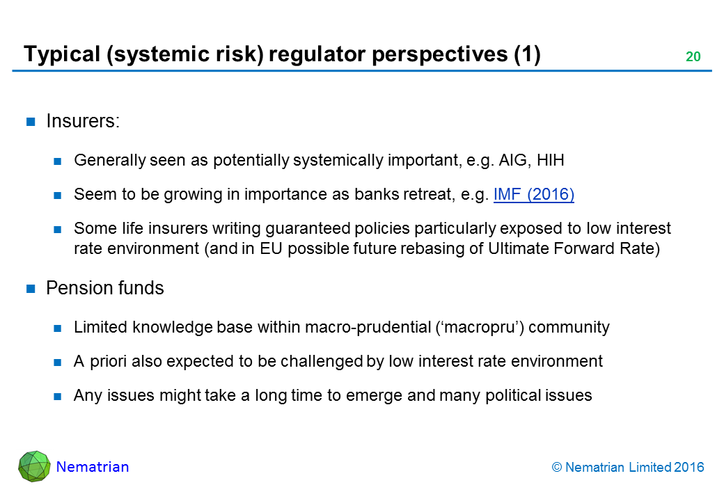 Bullet points include: Insurers: Generally seen as potentially systemically important, e.g. AIG, HIH. Seem to be growing in importance as banks retreat, e.g. IMF (2016). Some life insurers writing guaranteed policies particularly exposed to low interest rate environment (and in EU possible future rebasing of Ultimate Forward Rate). Pension funds. Limited knowledge base within macro-prudential (‘macropru’) community. A priori also expected to be challenged by low interest rate environment. Any issues might take a long time to emerge and many political issues