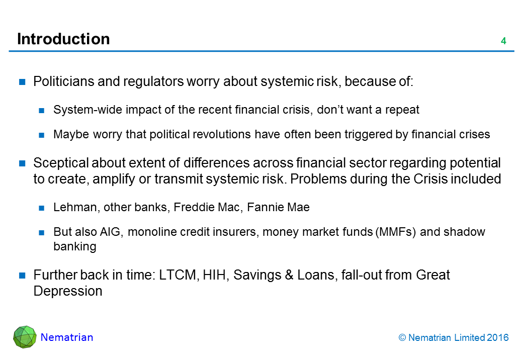 Bullet points include: Politicians and regulators worry about systemic risk, because of: System-wide impact of the recent financial crisis, don’t want a repeat. Maybe worry that political revolutions have often been triggered by financial crises. Sceptical about extent of differences across financial sector regarding potential to create, amplify or transmit systemic risk. Problems during the Crisis included Lehman, other banks, Freddie Mac, Fannie Mae But also AIG, monoline credit insurers, money market funds (MMFs) and shadow banking Further back in time: LTCM, HIH, Savings & Loans, fall-out from Great Depression