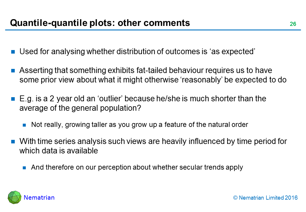 Bullet points include: Used for analysing whether distribution of outcomes is ‘as expected’. Asserting that something exhibits fat-tailed behaviour requires us to have some prior view about what it might otherwise ‘reasonably’ be expected to do. E.g. is a 2 year old an ‘outlier’ because he/she is much shorter than the average of the general population? Not really, growing taller as you grow up a feature of the natural order. With time series analysis such views are heavily influenced by time period for which data is available. And therefore on our perception about whether secular trends apply