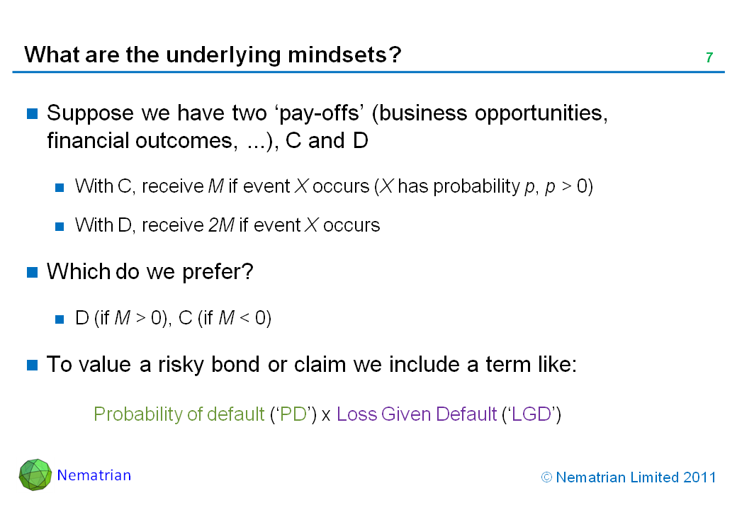 Bullet points include: Suppose we have two ‘pay-offs’ (business opportunities, financial outcomes, ...), C and D. With C, receive M if event X occurs (X has probability p, p > 0). With D, receive 2M if event X occurs. Which do we prefer? D (if M > 0), C (if M < 0). To value a risky bond or claim we include a term like: Probability of default (‘PD’) x Loss Given Default (‘LGD’)