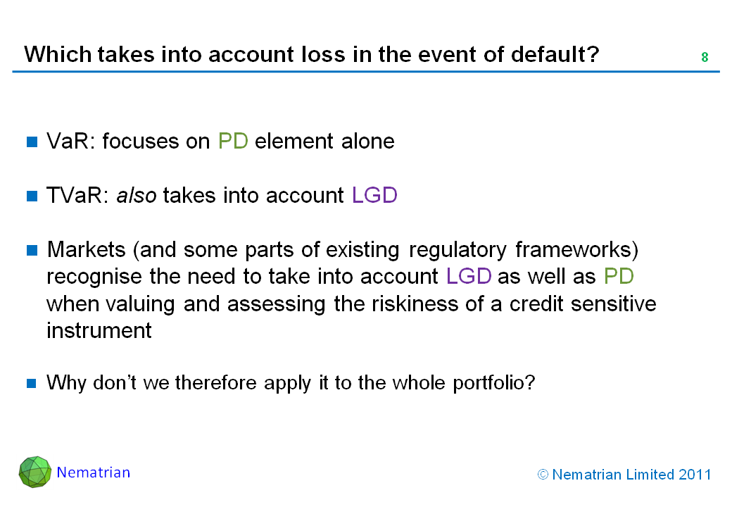 Bullet points include: VaR: focuses on PD element alone. TVaR: also takes into account LGD. Markets (and some parts of existing regulatory frameworks) recognise the need to take into account LGD as well as PD when valuing and assessing the riskiness of a credit sensitive instrument. Why don’t we therefore apply it to the whole portfolio?