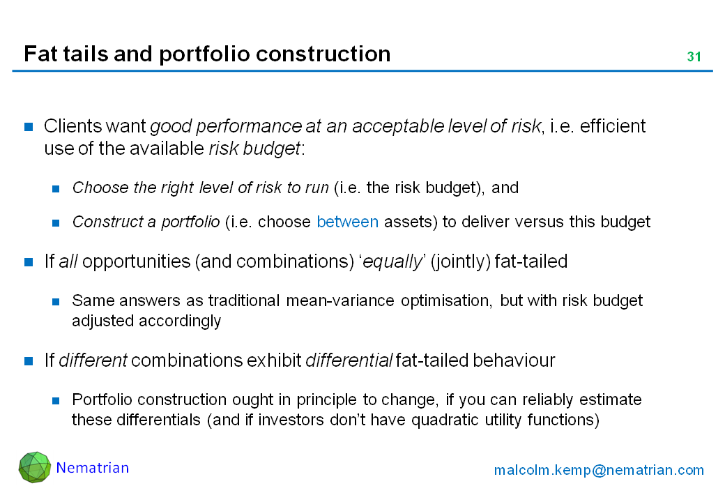 Bullet points include: Clients want good performance at an acceptable level of risk, i.e. efficient use of the available risk budget: Choose the right level of risk to run (i.e. the risk budget), and Construct a portfolio (i.e. choose between assets) to deliver versus this budget. If all opportunities (and combinations) ‘equally’ (jointly) fat-tailed. Same answers as traditional mean-variance optimisation, but with risk budget adjusted accordingly. If different combinations exhibit differential fat-tailed behaviour. Portfolio construction ought in principle to change, if you can reliably estimate these differentials (and if investors don’t have quadratic utility functions)