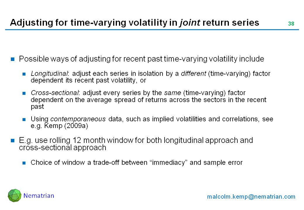 Bullet points include: Possible ways of adjusting for recent past time-varying volatility include. Longitudinal: adjust each series in isolation by a different (time-varying) factor dependent its recent past volatility, or Cross-sectional: adjust every series by the same (time-varying) factor dependent on the average spread of returns across the sectors in the recent past. Using contemporaneous data, such as implied volatilities and correlations, see e.g. Kemp (2009a). E.g. use rolling 12 month window for both longitudinal approach and cross-sectional approach. Choice of window a trade-off between “immediacy” and sample error