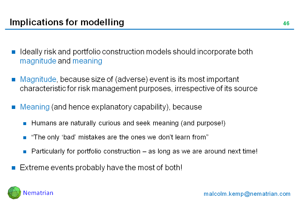 Bullet points include: Ideally risk and portfolio construction models should incorporate both magnitude and meaning. Magnitude, because size of (adverse) event is its most important characteristic for risk management purposes, irrespective of its source. Meaning (and hence explanatory capability), because. Humans are naturally curious and seek meaning (and purpose!). “The only ‘bad’ mistakes are the ones we don’t learn from”. Particularly for portfolio construction – as long as we are around next time! Extreme events probably have the most of both!