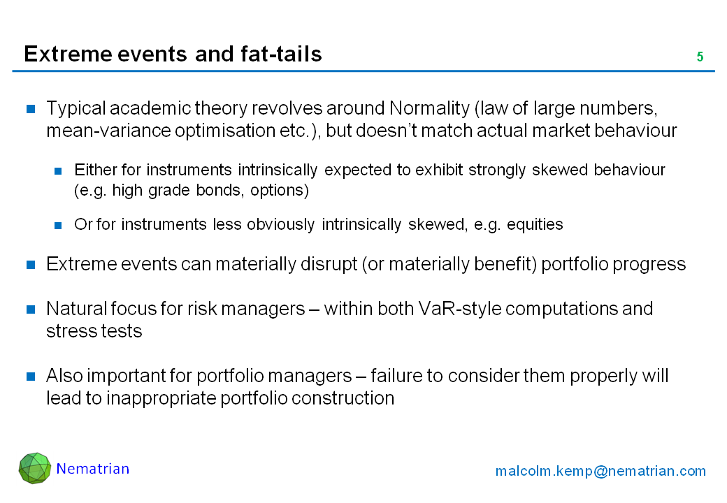 Bullet points include: Typical academic theory revolves around Normality (law of large numbers, mean-variance optimisation etc.), but doesn’t match actual market behaviour. Either for instruments intrinsically expected to exhibit strongly skewed behaviour (e.g. high grade bonds, options). Or for instruments less obviously intrinsically skewed, e.g. equities. Extreme events can materially disrupt (or materially benefit) portfolio progress. Natural focus for risk managers – within both VaR-style computations and stress tests. Also important for portfolio managers – failure to consider them properly will lead to inappropriate portfolio construction