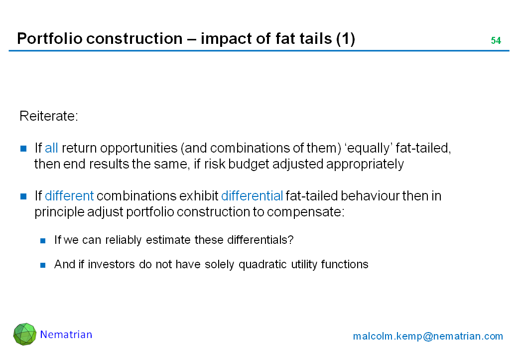 Bullet points include: Reiterate: If all return opportunities (and combinations of them) ‘equally’ fat-tailed, then end results the same, if risk budget adjusted appropriately. If different combinations exhibit differential fat-tailed behaviour then in principle adjust portfolio construction to compensate: If we can reliably estimate these differentials? And if investors do not have solely quadratic utility functions