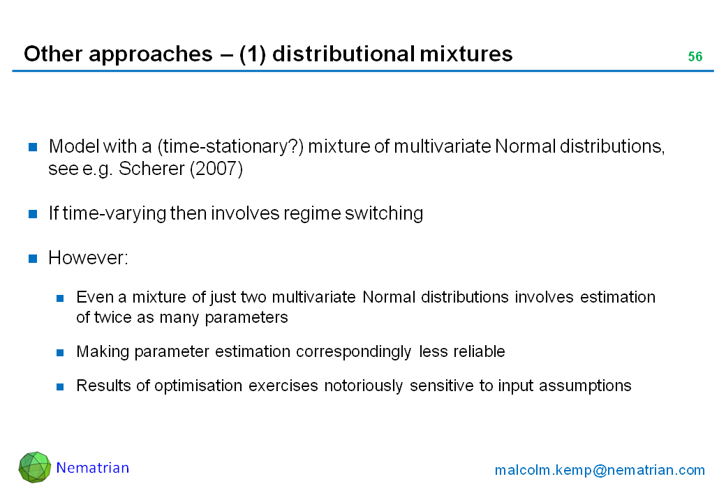Bullet points include: Model with a (time-stationary?) mixture of multivariate Normal distributions, see e.g. Scherer (2007). If time-varying then involves regime switching. However: Even a mixture of just two multivariate Normal distributions involves estimation of twice as many parameters. Making parameter estimation correspondingly less reliable. Results of optimisation exercises notoriously sensitive to input assumptions