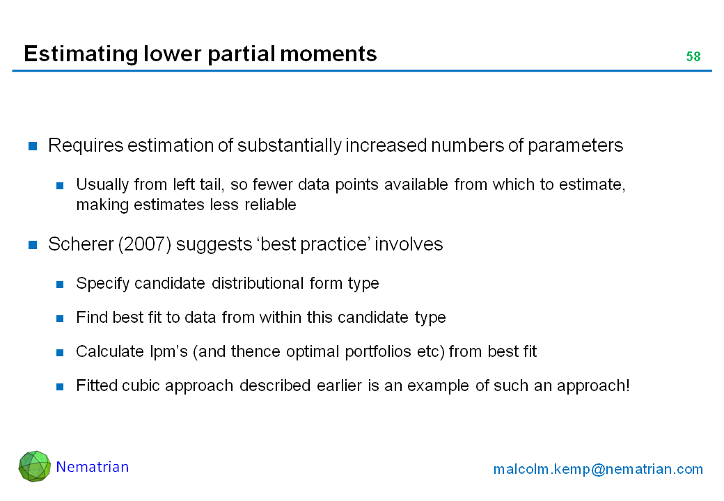 Bullet points include: Requires estimation of substantially increased numbers of parameters. Usually from left tail, so fewer data points available from which to estimate, making estimates less reliable. Scherer (2007) suggests ‘best practice’ involves. Specify candidate distributional form type. Find best fit to data from within this candidate type. Calculate lpm’s (and thence optimal portfolios etc) from best fit. Fitted cubic approach described earlier is an example of such an approach!
